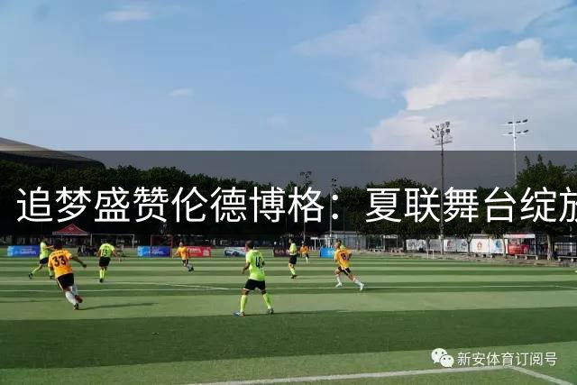 追梦盛赞伦德博格：夏联舞台绽放全能天赋