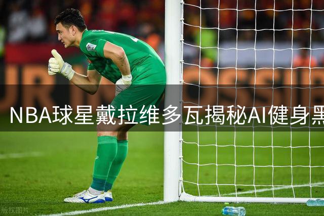 NBA球星戴拉维多瓦揭秘AI健身黑科技 肌肉线条变化惊人